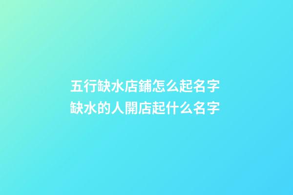 五行缺水店鋪怎么起名字 缺水的人開店起什么名字-第1張-店鋪起名-玄機派